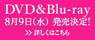 DVD&Blu-ray 8月9日（水）発売決定! 詳しくはこちら